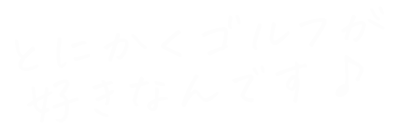 とにかくゴルフが好きなんです♪